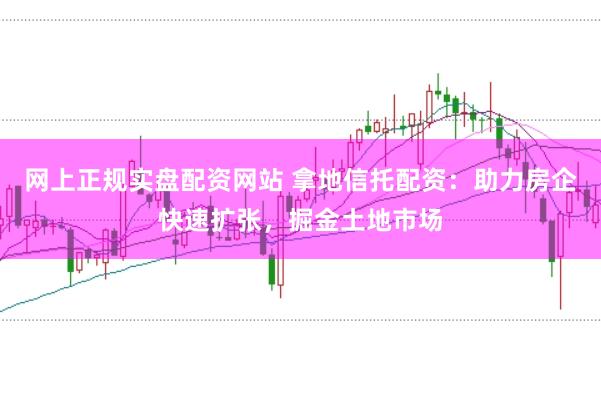 网上正规实盘配资网站 拿地信托配资：助力房企快速扩张，掘金土地市场
