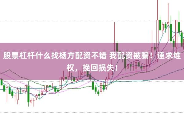 股票杠杆什么找杨方配资不错 我配资被骗！速求维权，挽回损失！