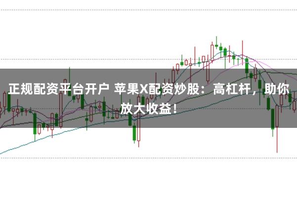 正规配资平台开户 苹果X配资炒股：高杠杆，助你放大收益！