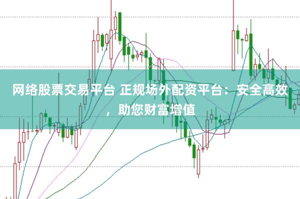 网络股票交易平台 正规场外配资平台：安全高效，助您财富增值
