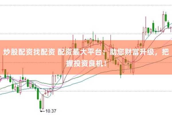 炒股配资找配资 配资最大平台：助您财富升级，把握投资良机！