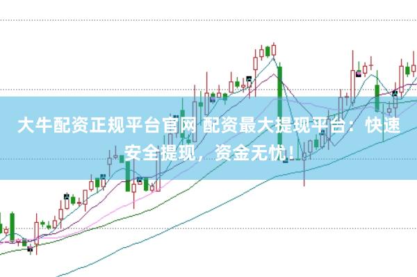 大牛配资正规平台官网 配资最大提现平台：快速安全提现，资金无忧！