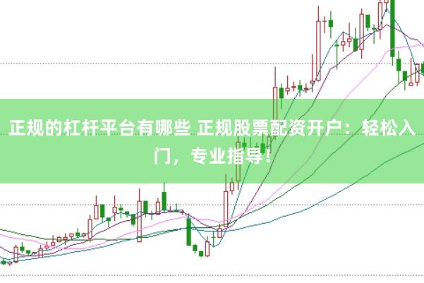 正规的杠杆平台有哪些 正规股票配资开户：轻松入门，专业指导！