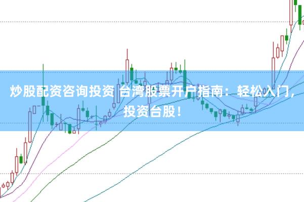 炒股配资咨询投资 台湾股票开户指南：轻松入门，投资台股！