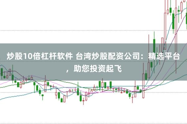 炒股10倍杠杆软件 台湾炒股配资公司：精选平台，助您投资起飞