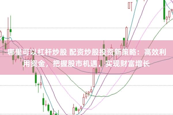 哪里可以杠杆炒股 配资炒股投资新策略：高效利用资金，把握股市机遇，实现财富增长
