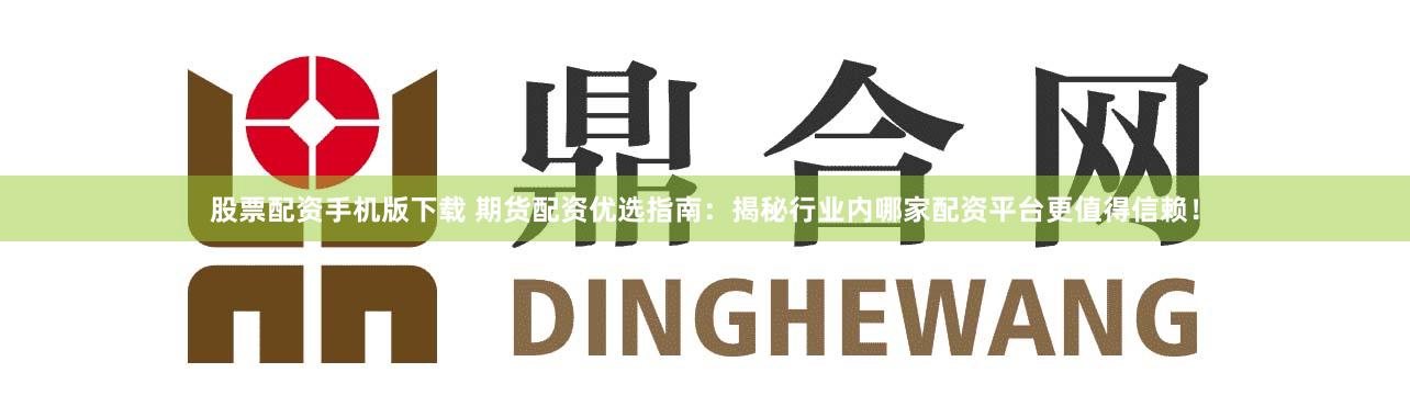 股票配资手机版下载 期货配资优选指南：揭秘行业内哪家配资平台更值得信赖！
