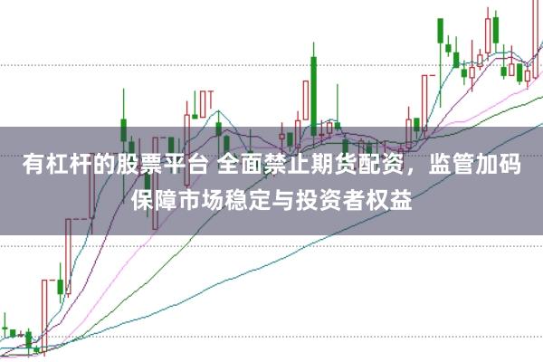 有杠杆的股票平台 全面禁止期货配资，监管加码保障市场稳定与投资者权益