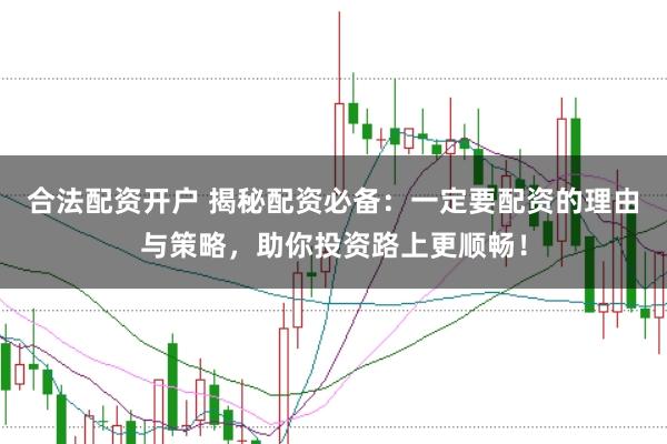 合法配资开户 揭秘配资必备：一定要配资的理由与策略，助你投资路上更顺畅！