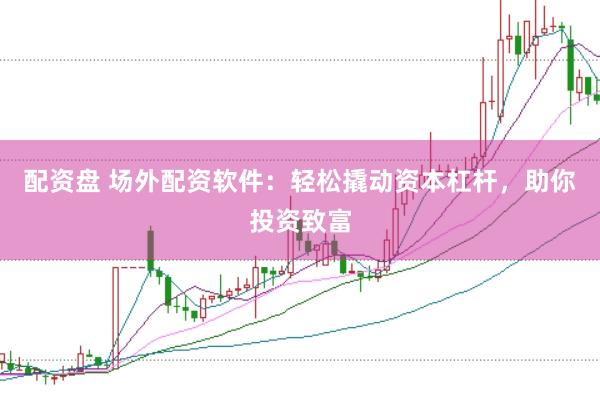 配资盘 场外配资软件：轻松撬动资本杠杆，助你投资致富
