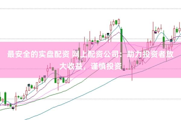 最安全的实盘配资 网上配资公司：助力投资者放大收益，谨慎投资