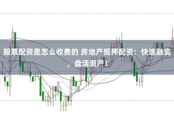 股票配资是怎么收费的 房地产抵押配资:快速融资,盘活资产!