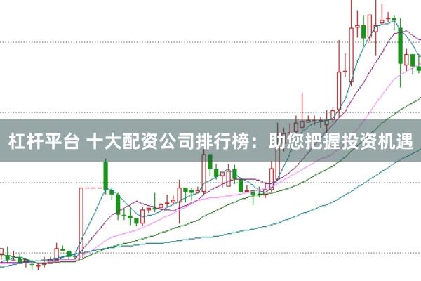 杠杆平台 十大配资公司排行榜：助您把握投资机遇
