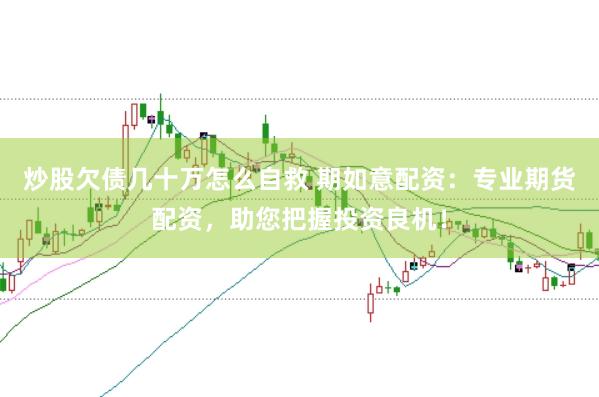 炒股欠债几十万怎么自救 期如意配资:专业期货配资,助您把握投资良机!