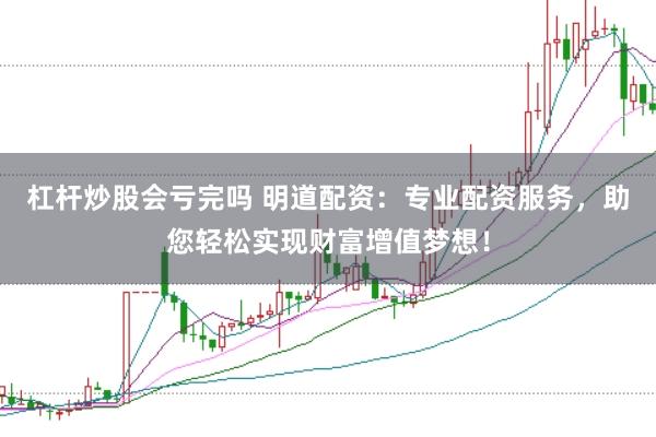 杠杆炒股会亏完吗 明道配资:专业配资服务,助您轻松实现财富增值梦想!