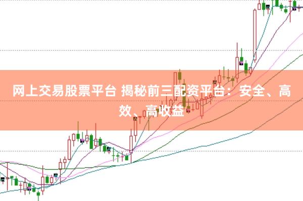 网上交易股票平台 揭秘前三配资平台:安全、高效、高收益