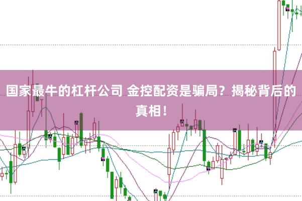 国家最牛的杠杆公司 金控配资是骗局？揭秘背后的真相！