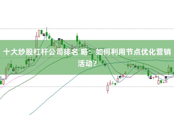 十大炒股杠杆公司排名 略:如何利用节点优化营销活动?