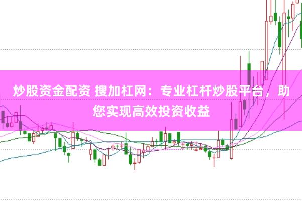 炒股资金配资 搜加杠网：专业杠杆炒股平台，助您实现高效投资收益