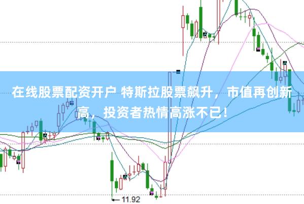 在线股票配资开户 特斯拉股票飙升,市值再创新高,投资者热情高涨不已!