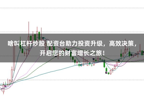 啥叫杠杆炒股 配资台助力投资升级,高效决策,开启您的财富增长之旅!