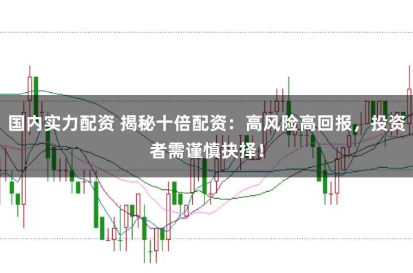 国内实力配资 揭秘十倍配资:高风险高回报,投资者需谨慎抉择!