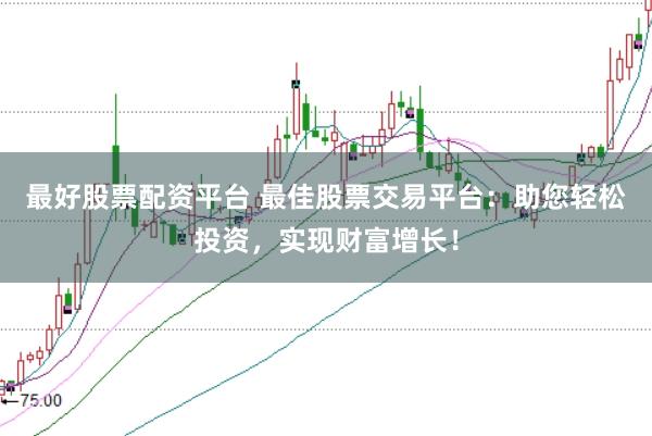 最好股票配资平台 最佳股票交易平台:助您轻松投资,实现财富增长!