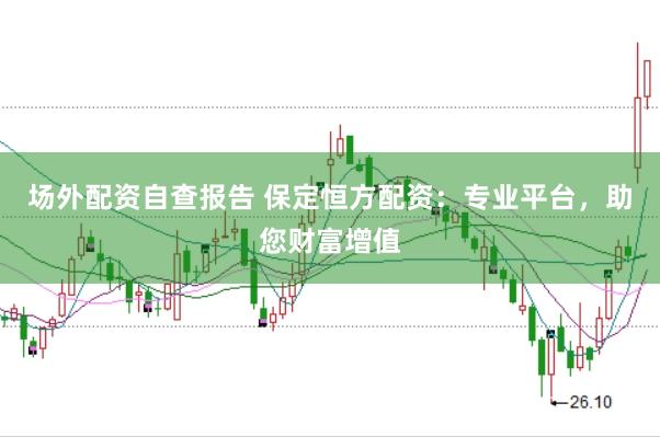 场外配资自查报告 保定恒方配资：专业平台，助您财富增值