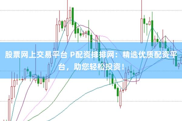股票网上交易平台 P配资排排网：精选优质配资平台，助您轻松投资！