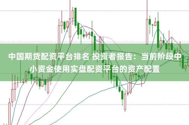 中国期货配资平台排名 投资者报告:当前阶段中小资金使用实盘配资平台的资产配置