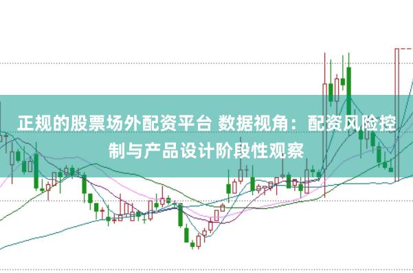 正规的股票场外配资平台 数据视角:配资风险控制与产品设计阶段性观察