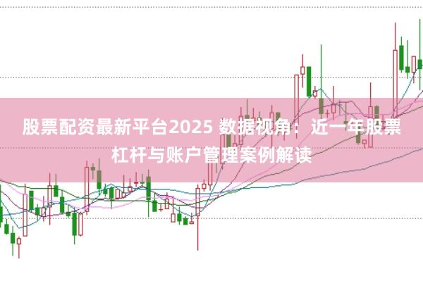 股票配资最新平台2025 数据视角：近一年股票杠杆与账户管理案例解读