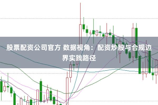 股票配资公司官方 数据视角：配资炒股与合规边界实践路径