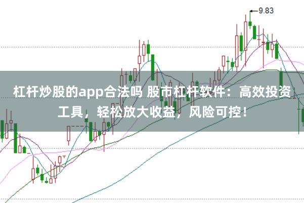 杠杆炒股的app合法吗 股市杠杆软件:高效投资工具,轻松放大收益,风险可控!