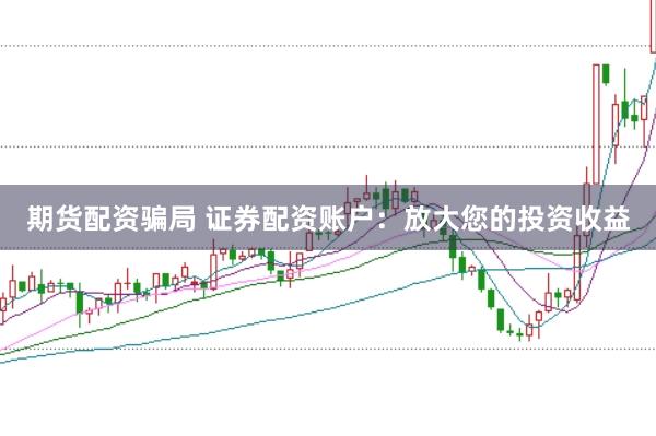 期货配资骗局 证券配资账户:放大您的投资收益