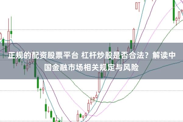 正规的配资股票平台 杠杆炒股是否合法?解读中国金融市场相关规定与风险