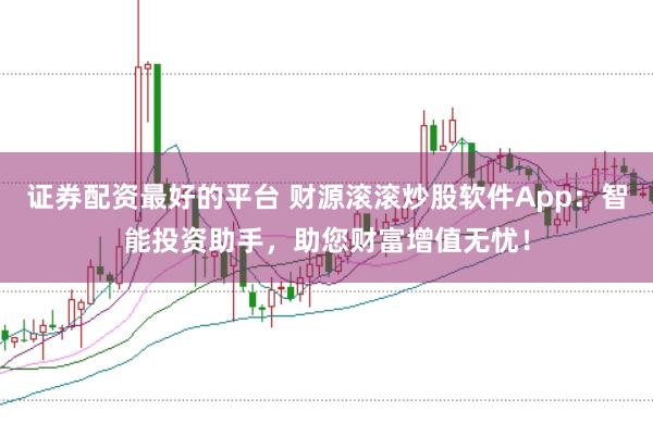 证券配资最好的平台 财源滚滚炒股软件App：智能投资助手，助您财富增值无忧！