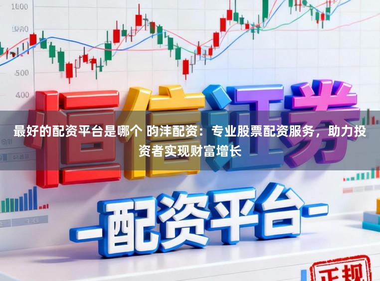 最好的配资平台是哪个 昀沣配资:专业股票配资服务,助力投资者实现财富增长