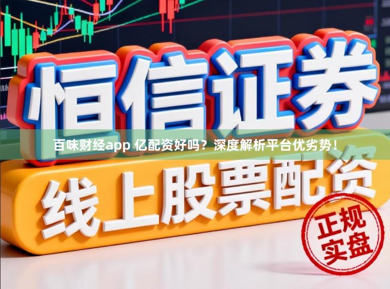百味财经app 亿配资好吗?深度解析平台优劣势!