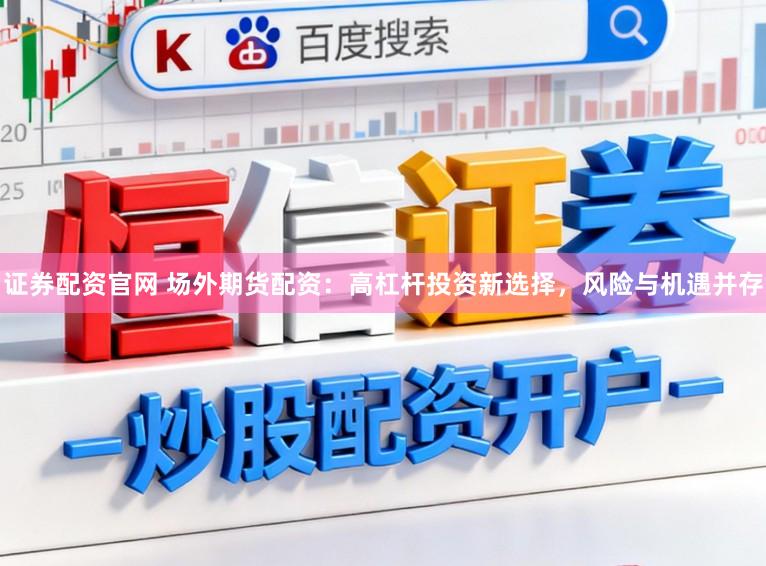 证券配资官网 场外期货配资：高杠杆投资新选择，风险与机遇并存