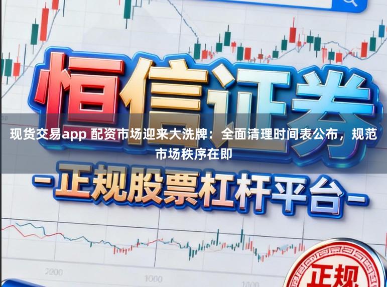 现货交易app 配资市场迎来大洗牌：全面清理时间表公布，规范市场秩序在即