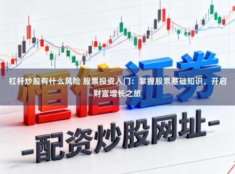 杠杆炒股有什么风险 股票投资入门：掌握股票基础知识，开启财富增长之旅