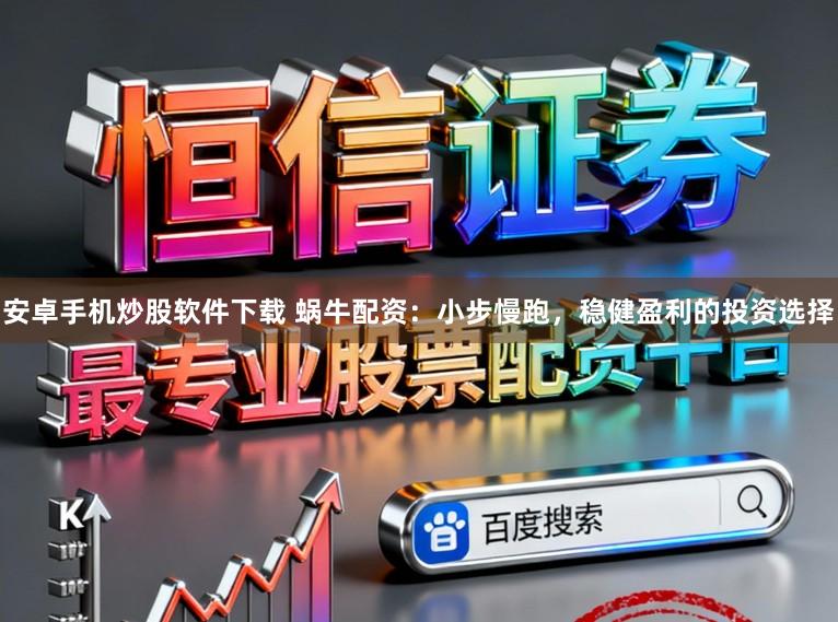 安卓手机炒股软件下载 蜗牛配资：小步慢跑，稳健盈利的投资选择