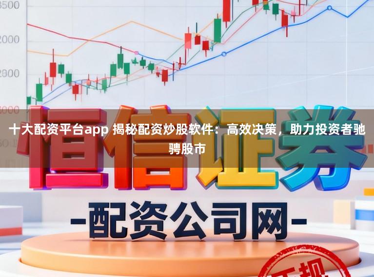 十大配资平台app 揭秘配资炒股软件：高效决策，助力投资者驰骋股市