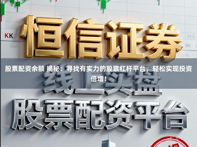 股票配资余额 揭秘：寻找有实力的股票杠杆平台，轻松实现投资倍增！