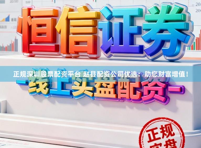 正规深圳股票配资平台 赵县配资公司优选：助您财富增值！