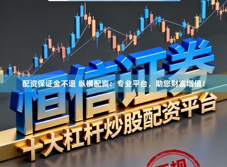 配资保证金不退 纵横配资：专业平台，助您财富增值！