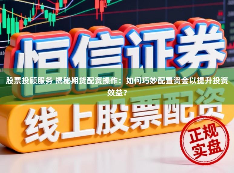 股票投顾服务 揭秘期货配资操作：如何巧妙配置资金以提升投资效益？