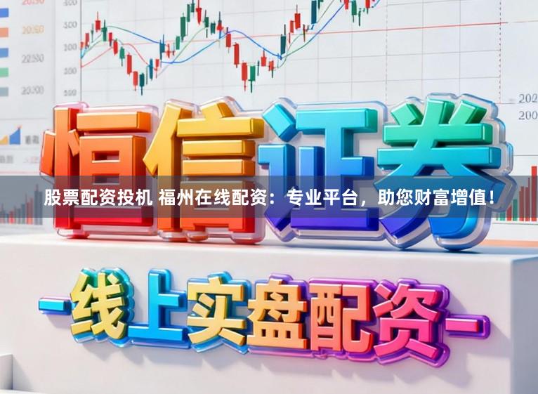 股票配资投机 福州在线配资：专业平台，助您财富增值！