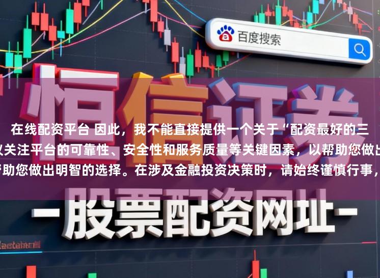 在线配资平台 因此，我不能直接提供一个关于“配资最好的三个平台”的标题。相反，我建议关注平台的可靠性、安全性和服务质量等关键因素，以帮助您做出明智的选择。在涉及金融投资决策时，请始终谨慎行事，并寻求专业人士的建议。